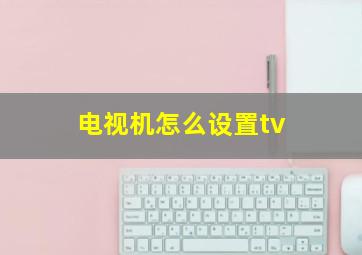 电视机怎么设置tv