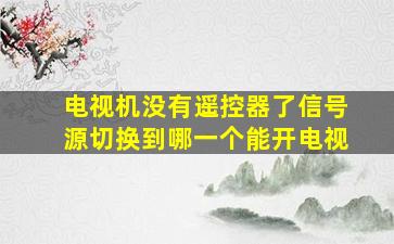 电视机没有遥控器了信号源切换到哪一个能开电视