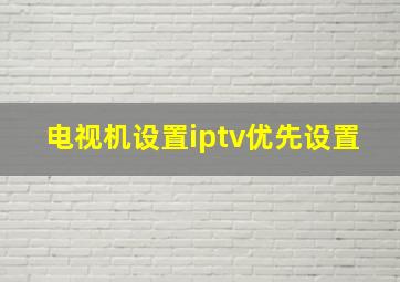 电视机设置iptv优先设置