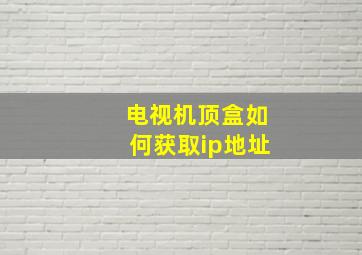 电视机顶盒如何获取ip地址