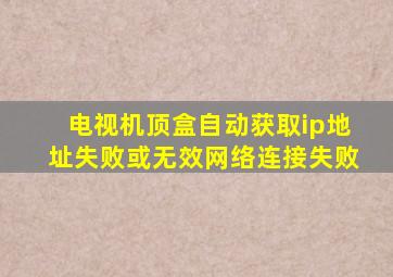 电视机顶盒自动获取ip地址失败或无效网络连接失败