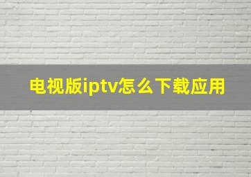 电视版iptv怎么下载应用