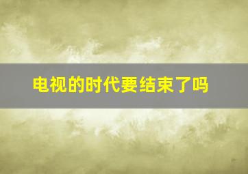 电视的时代要结束了吗