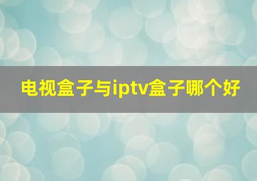 电视盒子与iptv盒子哪个好