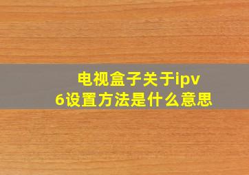 电视盒子关于ipv6设置方法是什么意思