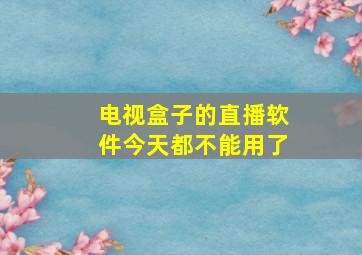 电视盒子的直播软件今天都不能用了