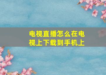 电视直播怎么在电视上下载到手机上