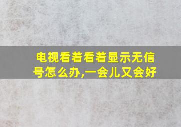 电视看着看着显示无信号怎么办,一会儿又会好