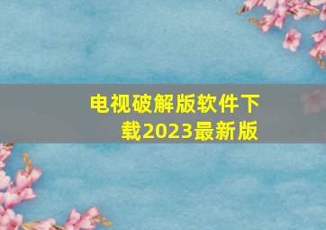 电视破解版软件下载2023最新版