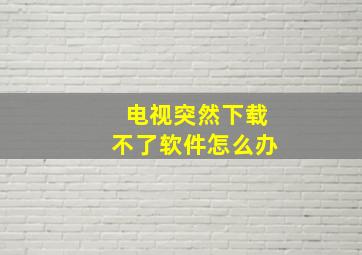 电视突然下载不了软件怎么办