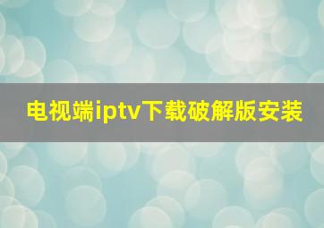 电视端iptv下载破解版安装