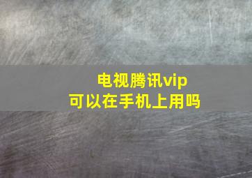 电视腾讯vip可以在手机上用吗