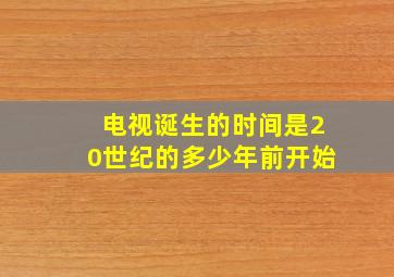 电视诞生的时间是20世纪的多少年前开始