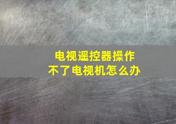 电视遥控器操作不了电视机怎么办