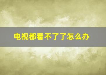 电视都看不了了怎么办