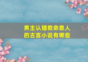 男主认错救命恩人的古言小说有哪些