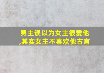 男主误以为女主很爱他,其实女主不喜欢他古言