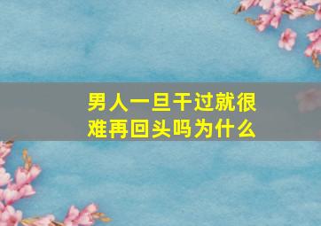 男人一旦干过就很难再回头吗为什么