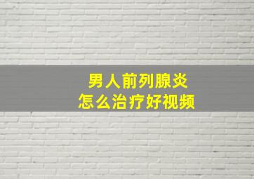 男人前列腺炎怎么治疗好视频