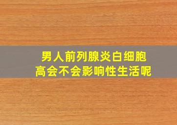 男人前列腺炎白细胞高会不会影响性生活呢