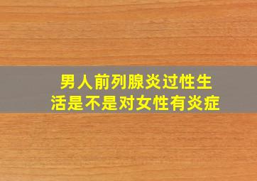 男人前列腺炎过性生活是不是对女性有炎症