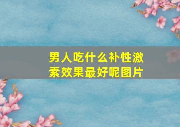 男人吃什么补性激素效果最好呢图片