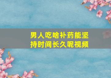 男人吃啥补药能坚持时间长久呢视频