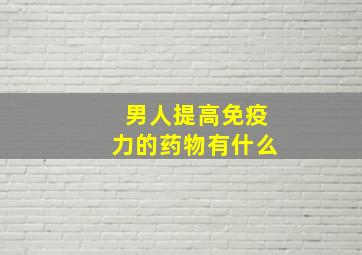 男人提高免疫力的药物有什么