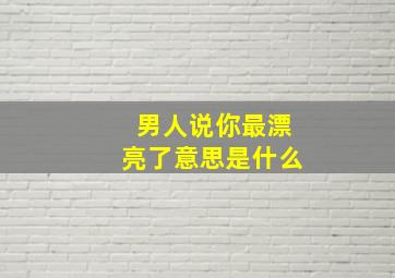 男人说你最漂亮了意思是什么