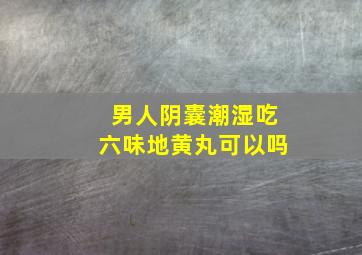 男人阴囊潮湿吃六味地黄丸可以吗