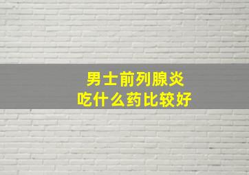 男士前列腺炎吃什么药比较好