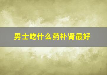 男士吃什么药补肾最好