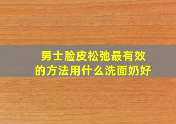 男士脸皮松弛最有效的方法用什么洗面奶好