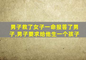 男子救了女子一命报答了男子,男子要求给他生一个孩子