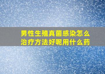 男性生殖真菌感染怎么治疗方法好呢用什么药