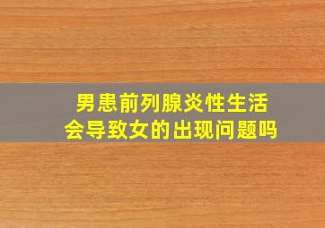 男患前列腺炎性生活会导致女的出现问题吗