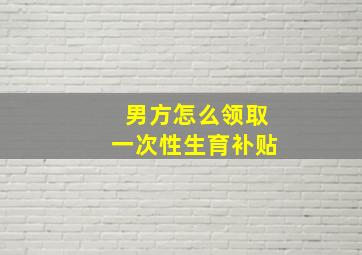 男方怎么领取一次性生育补贴