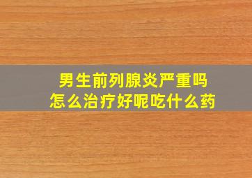 男生前列腺炎严重吗怎么治疗好呢吃什么药