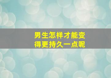 男生怎样才能变得更持久一点呢