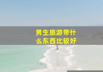 男生旅游带什么东西比较好