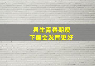 男生青春期瘦下面会发育更好