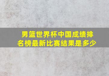 男篮世界杯中国成绩排名榜最新比赛结果是多少