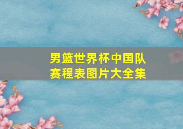 男篮世界杯中国队赛程表图片大全集