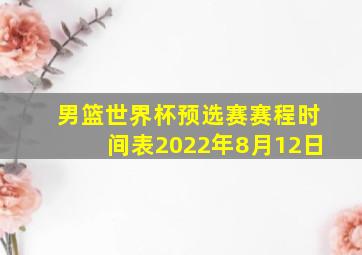 男篮世界杯预选赛赛程时间表2022年8月12日