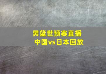 男篮世预赛直播中国vs日本回放