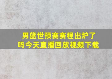 男篮世预赛赛程出炉了吗今天直播回放视频下载