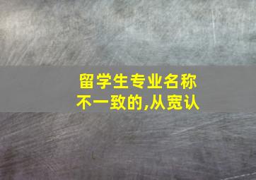 留学生专业名称不一致的,从宽认