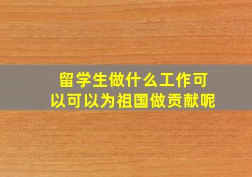 留学生做什么工作可以可以为祖国做贡献呢