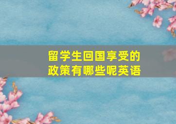 留学生回国享受的政策有哪些呢英语