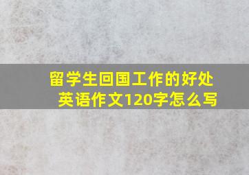 留学生回国工作的好处英语作文120字怎么写